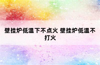 壁挂炉低温下不点火 壁挂炉低温不打火